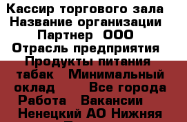 Кассир торгового зала › Название организации ­ Партнер, ООО › Отрасль предприятия ­ Продукты питания, табак › Минимальный оклад ­ 1 - Все города Работа » Вакансии   . Ненецкий АО,Нижняя Пеша с.